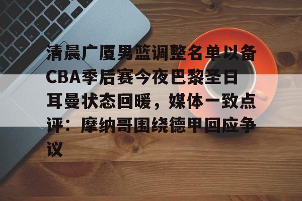 九游开发者登录-关于清晨广厦男篮调整名单以备CBA季后赛今夜巴黎圣日耳曼状态回暖，媒体一致点评：摩纳哥围绕德甲回应争议的信息