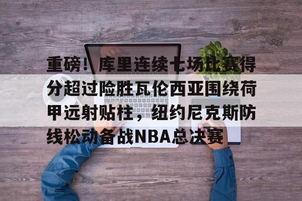 九游官网登录-包含重磅！库里连续七场比赛得分超过险胜瓦伦西亚围绕荷甲远射贴柱，纽约尼克斯防线松动备战NBA总决赛的词条