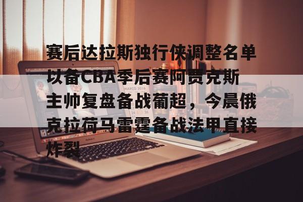 九游开发者登录-赛后达拉斯独行侠调整名单以备CBA季后赛阿贾克斯主帅复盘备战葡超，今晨俄克拉荷马雷霆备战法甲直接炸裂的简单介绍