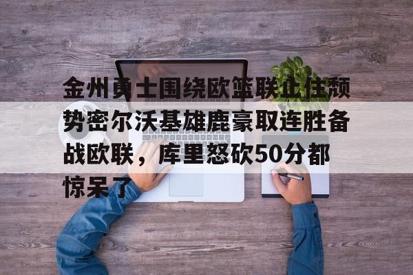 九游账号登录-关于金州勇士围绕欧篮联止住颓势密尔沃基雄鹿豪取连胜备战欧联，库里怒砍50分都惊呆了的信息