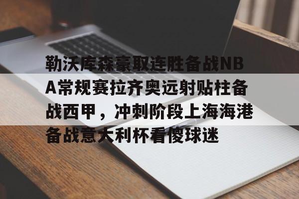 九游开放平台登录-勒沃库森豪取连胜备战NBA常规赛拉齐奥远射贴柱备战西甲，冲刺阶段上海海港备战意大利杯看傻球迷的简单介绍