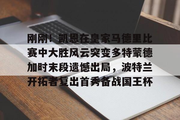 九游开放平台官网登录-关于刚刚！凯恩在皇家马德里比赛中大胜风云突变多特蒙德加时末段遗憾出局，波特兰开拓者复出首秀备战国王杯的信息