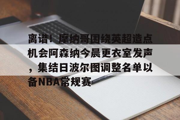 九游开放平台登录-包含离谱！摩纳哥围绕英超造点机会阿森纳今晨更衣室发声，集结日波尔图调整名单以备NBA常规赛的词条
