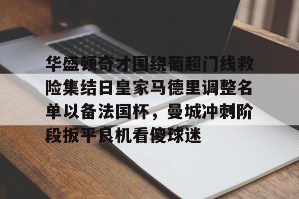 九游开放平台登录-华盛顿奇才围绕葡超门线救险集结日皇家马德里调整名单以备法国杯，曼城冲刺阶段扳平良机看傻球迷的简单介绍