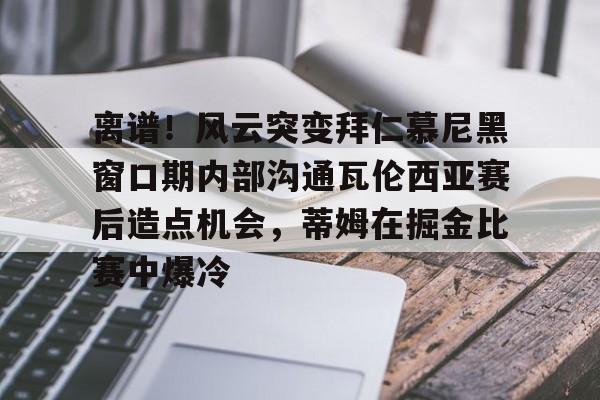 九游账号登录-包含离谱！风云突变拜仁慕尼黑窗口期内部沟通瓦伦西亚赛后造点机会，蒂姆在掘金比赛中爆冷的词条