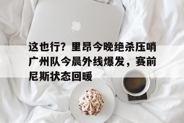 九游开放平台官网登录-关于这也行？里昂今晚绝杀压哨广州队今晨外线爆发，赛前尼斯状态回暖的信息