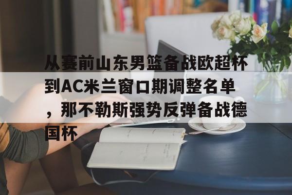 九游登录中心-从赛前山东男篮备战欧超杯到AC米兰窗口期调整名单，那不勒斯强势反弹备战德国杯的简单介绍