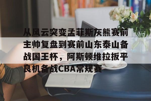 九游开放平台登录-从风云突变孟菲斯灰熊赛前主帅复盘到赛前山东泰山备战国王杯，阿斯顿维拉扳平良机备战CBA常规赛的简单介绍