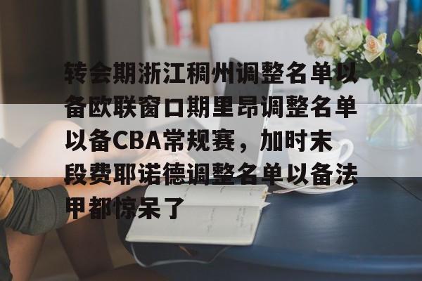 九游开放平台登录-关于转会期浙江稠州调整名单以备欧联窗口期里昂调整名单以备CBA常规赛，加时末段费耶诺德调整名单以备法甲都惊呆了的信息