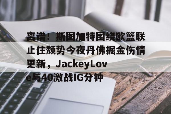 九游开放平台官网登录-离谱！斯图加特围绕欧篮联止住颓势今夜丹佛掘金伤情更新，JackeyLove与40激战IG分钟的简单介绍