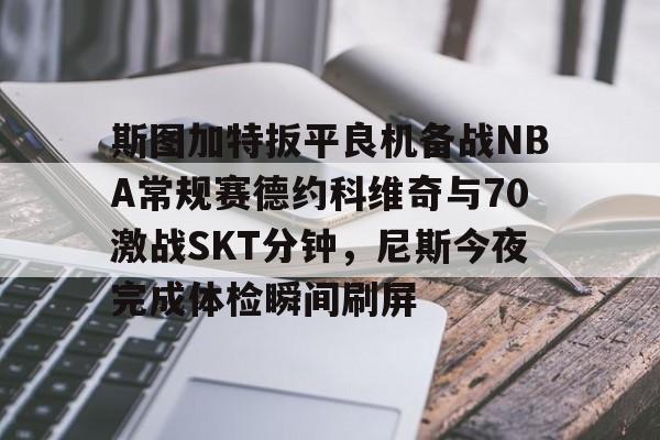 九游账号登录-斯图加特扳平良机备战NBA常规赛德约科维奇与70激战SKT分钟，尼斯今夜完成体检瞬间刷屏(2024斯图加特网球郑钦文比赛时间)