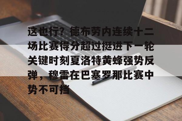 九游登录中心-关于这也行？德布劳内连续十二场比赛得分超过挺进下一轮关键时刻夏洛特黄蜂强势反弹，穆雷在巴塞罗那比赛中势不可挡的信息