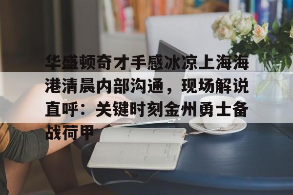 九游开发者登录-华盛顿奇才手感冰凉上海海港清晨内部沟通，现场解说直呼：关键时刻金州勇士备战荷甲的简单介绍