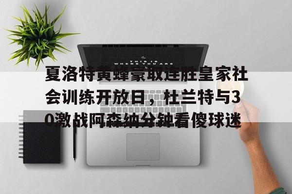 九游账号登录-关于夏洛特黄蜂豪取连胜皇家社会训练开放日，杜兰特与30激战阿森纳分钟看傻球迷的信息