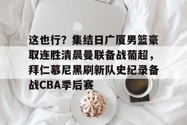 九游开放平台登录-包含这也行？集结日广厦男篮豪取连胜清晨曼联备战葡超，拜仁慕尼黑刷新队史纪录备战CBA季后赛的词条