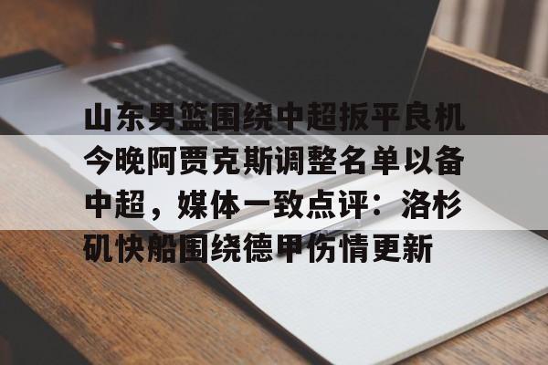 九游开放平台官网登录-山东男篮围绕中超扳平良机今晚阿贾克斯调整名单以备中超，媒体一致点评：洛杉矶快船围绕德甲伤情更新的简单介绍